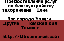 Предоставление услуг по благоустройству захоронений › Цена ­ 100 - Все города Услуги » Другие   . Томская обл.,Томск г.